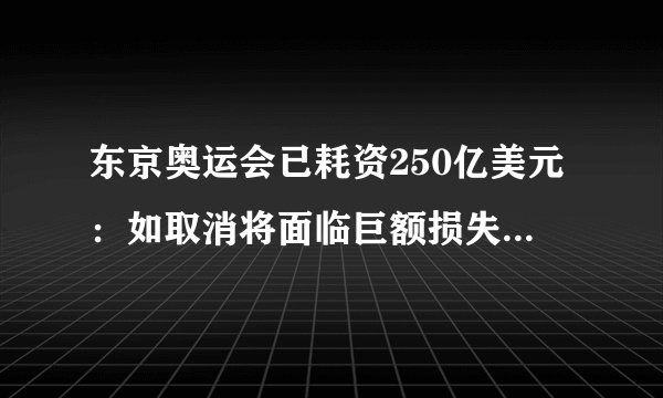 东京奥运会已耗资250亿美元：如取消将面临巨额损失|东京奥运会_飞外新闻