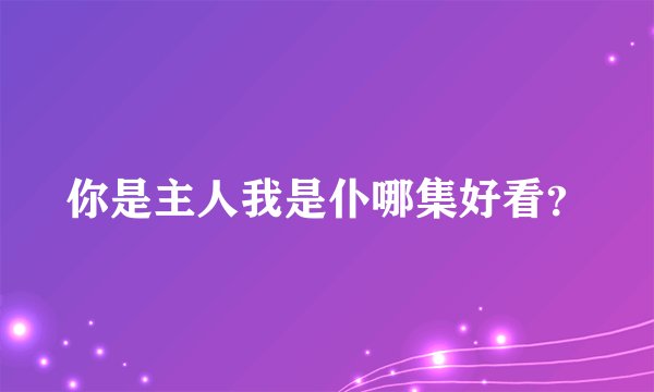 你是主人我是仆哪集好看？