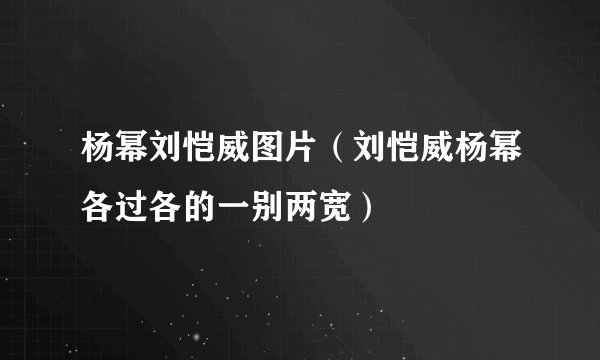 杨幂刘恺威图片（刘恺威杨幂各过各的一别两宽）