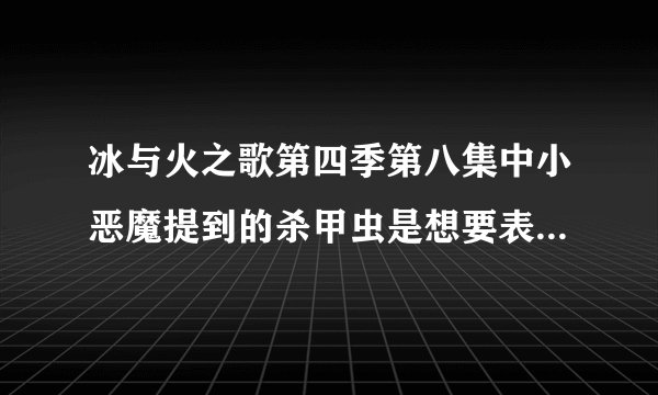 冰与火之歌第四季第八集中小恶魔提到的杀甲虫是想要表达什么？