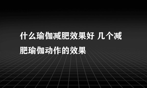 什么瑜伽减肥效果好 几个减肥瑜伽动作的效果
