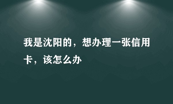 我是沈阳的,想办理一张信用卡,该怎么办