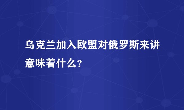 乌克兰加入欧盟对俄罗斯来讲意味着什么?