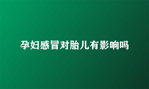孕妇感冒对胎儿有影响吗