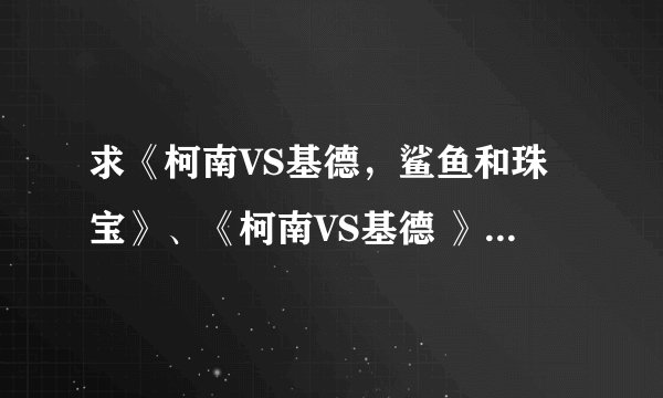 求《柯南VS基德，鲨鱼和珠宝》、《柯南VS基德 》漆黑的狙击手？