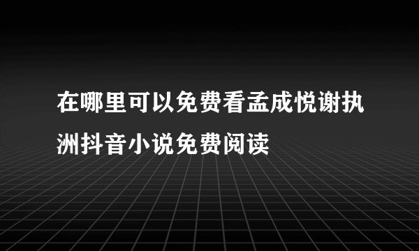 在哪里可以免费看孟成悦谢执洲抖音小说免费阅读