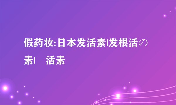 假药妆:日本发活素|发根活の素|髪活素
