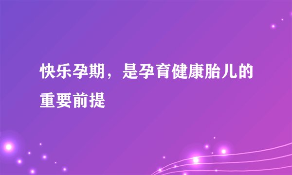 快乐孕期，是孕育健康胎儿的重要前提
