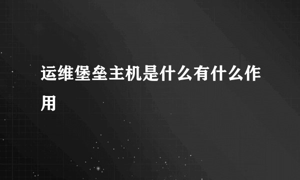 运维堡垒主机是什么有什么作用