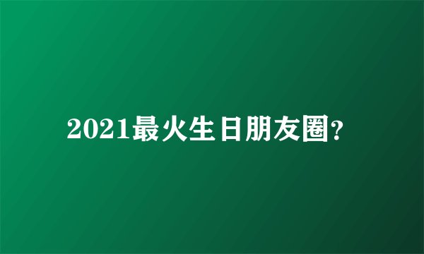 2021最火生日朋友圈？