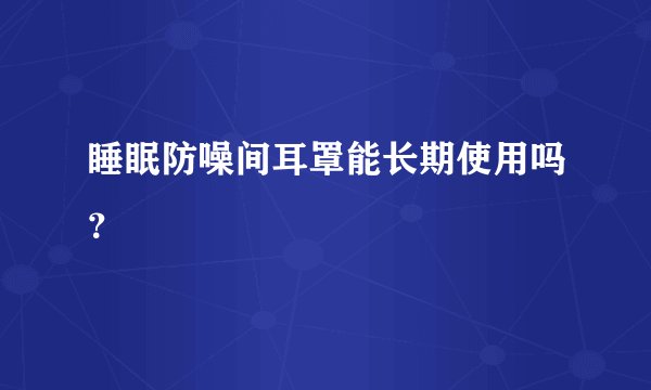 睡眠防噪间耳罩能长期使用吗？