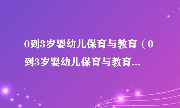 0到3岁婴幼儿保育与教育（0到3岁婴幼儿保育与教育综合作业）