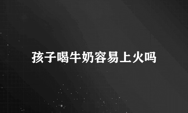 孩子喝牛奶容易上火吗