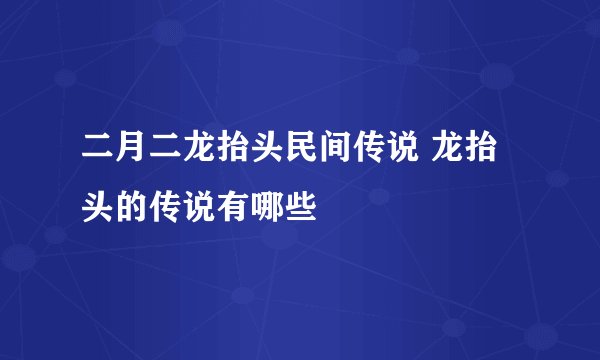 二月二龙抬头民间传说 龙抬头的传说有哪些