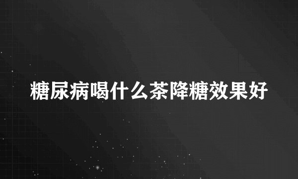 糖尿病喝什么茶降糖效果好