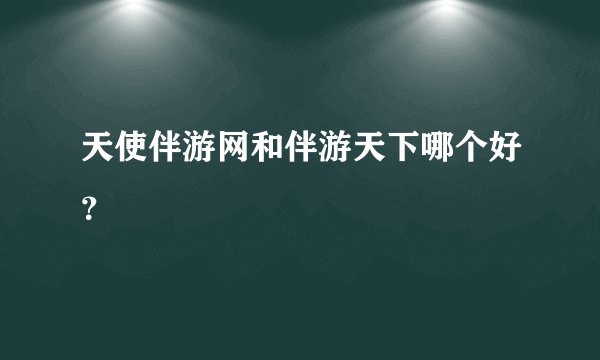 天使伴游网和伴游天下哪个好？