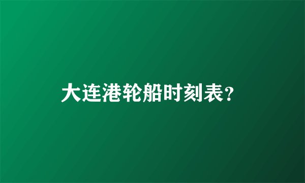 大连港轮船时刻表？