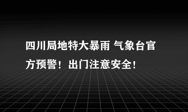 四川局地特大暴雨 气象台官方预警！出门注意安全！