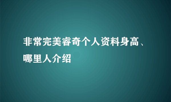 非常完美睿奇个人资料身高、哪里人介绍