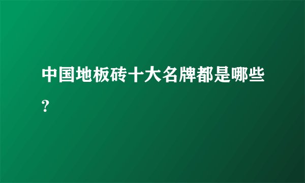 中国地板砖十大名牌都是哪些?
