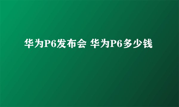 华为P6发布会 华为P6多少钱