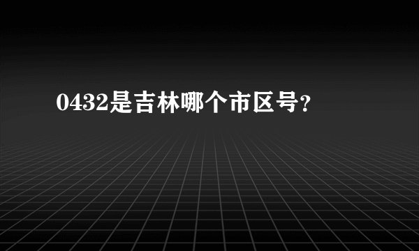 0432是吉林哪个市区号?