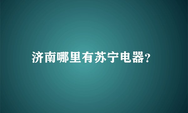济南哪里有苏宁电器？