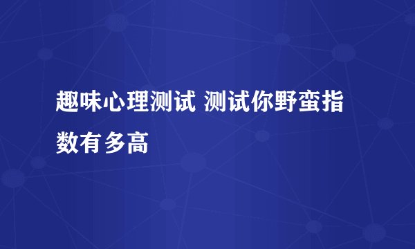 趣味心理测试 测试你野蛮指数有多高