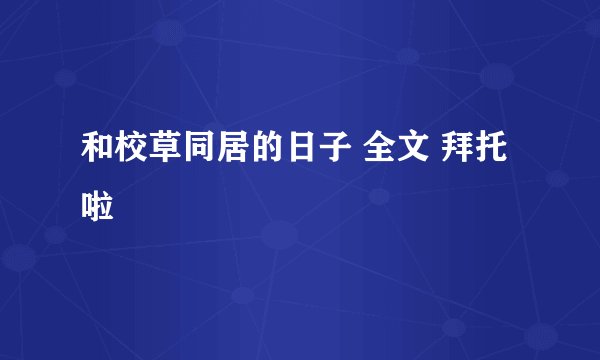 和校草同居的日子 全文 拜托啦