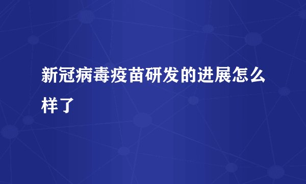 新冠病毒疫苗研发的进展怎么样了