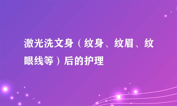 激光洗文身(纹身、纹眉、纹眼线等)后的护理