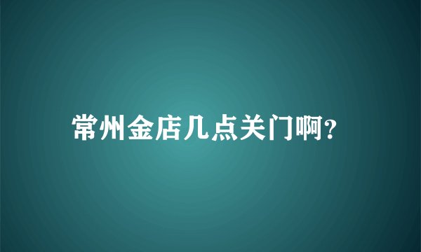 常州金店几点关门啊？