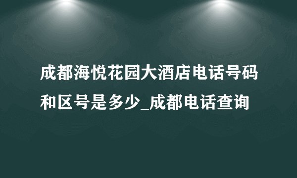 成都海悦花园大酒店电话号码和区号是多少_成都电话查询