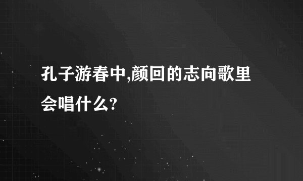 孔子游春中,颜回的志向歌里会唱什么?