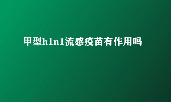 甲型h1n1流感疫苗有作用吗