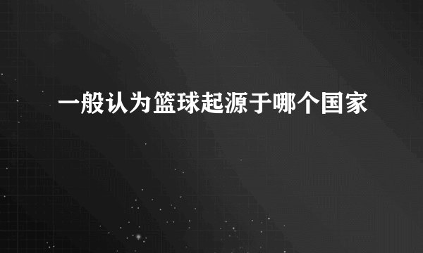 一般认为篮球起源于哪个国家