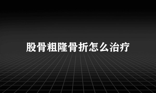 股骨粗隆骨折怎么治疗