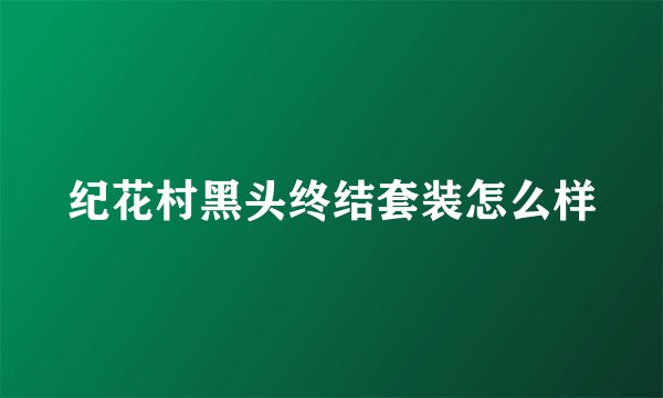 纪花村黑头终结套装怎么样
