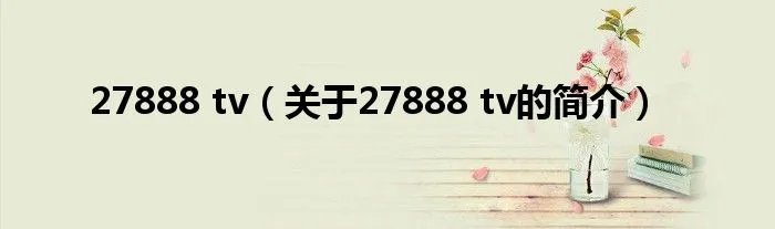 27888 tv（关于27888 tv的简介）