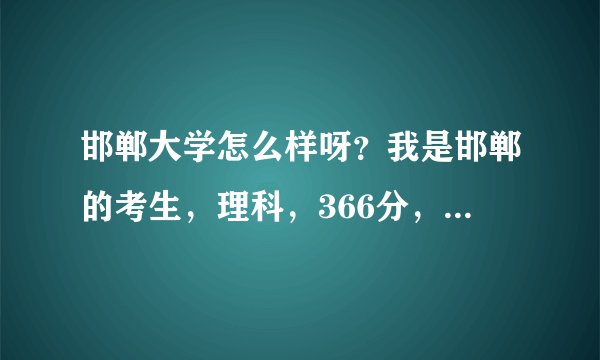 邯郸大学怎么样呀?我是邯郸的考生,理科,366分,邯郸大学适合我吗?