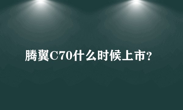 腾翼C70什么时候上市？