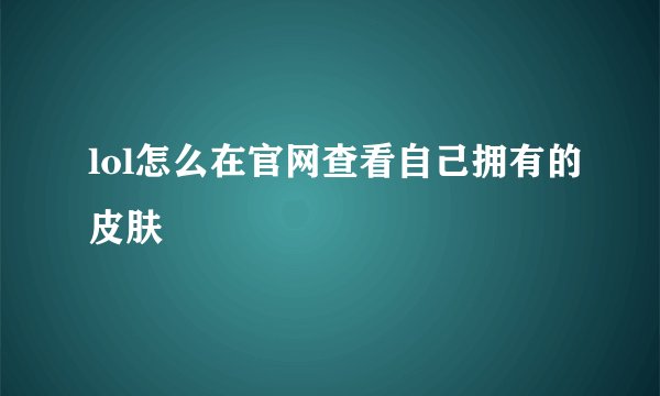 lol怎么在官网查看自己拥有的皮肤