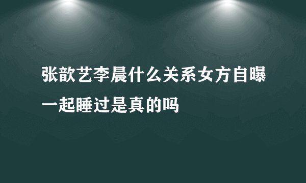 张歆艺李晨什么关系女方自曝一起睡过是真的吗
