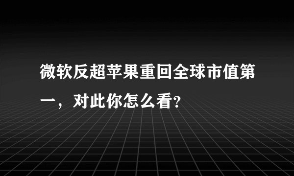 微软反超苹果重回全球市值第一,对此你怎么看?