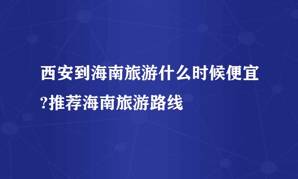 西安到海南旅游什么时候便宜?推荐海南旅游路线
