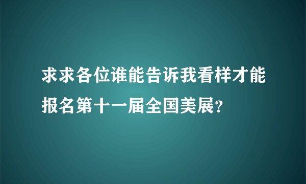 求求各位谁能告诉我看样才能报名第十一届全国美展？