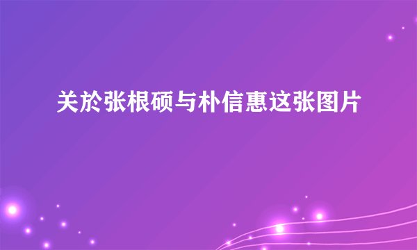 关於张根硕与朴信惠这张图片