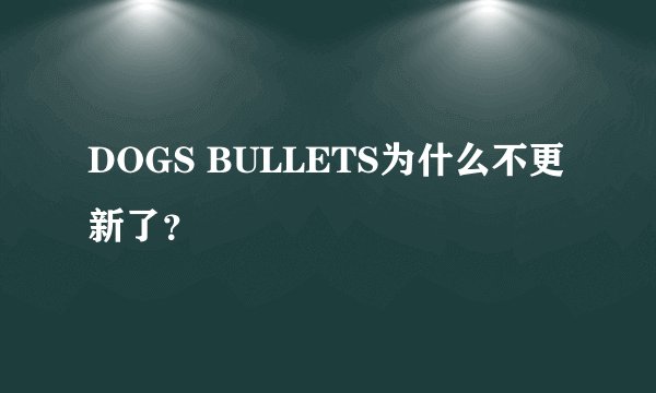 DOGS BULLETS为什么不更新了？