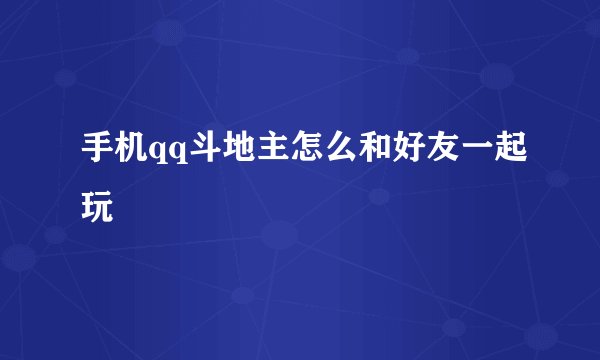 手机qq斗地主怎么和好友一起玩