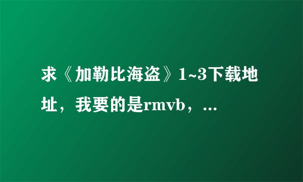 求《加勒比海盗》1~3下载地址,我要的是rmvb,avi,mp4格...